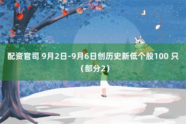 配资官司 9月2日-9月6日创历史新低个股100 只（部分2）