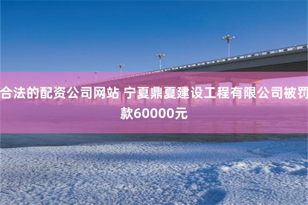 合法的配资公司网站 宁夏鼎夏建设工程有限公司被罚款60000元