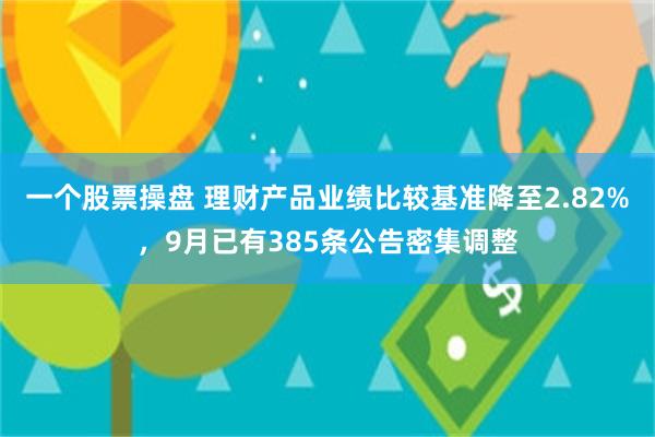 一个股票操盘 理财产品业绩比较基准降至2.82%，9月已有385条公告密集调整