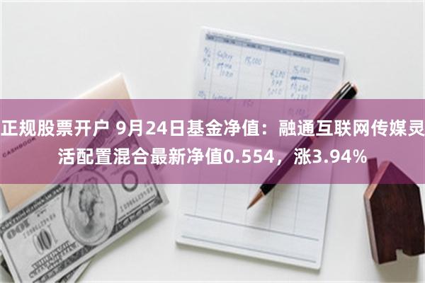 正规股票开户 9月24日基金净值：融通互联网传媒灵活配置混合最新净值0.554，涨3.94%