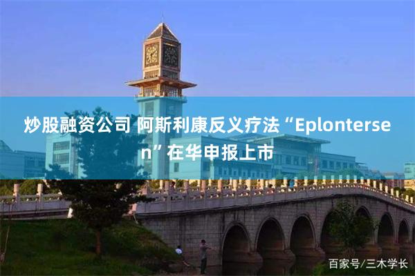 炒股融资公司 阿斯利康反义疗法“Eplontersen”在华申报上市