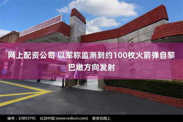 网上配资公司 以军称监测到约100枚火箭弹自黎巴嫩方向发射