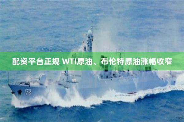 配资平台正规 WTI原油、布伦特原油涨幅收窄