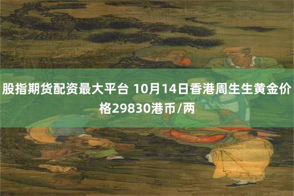 股指期货配资最大平台 10月14日香港周生生黄金价格29830港币/两