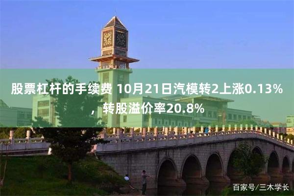 股票杠杆的手续费 10月21日汽模转2上涨0.13%，转股溢价率20.8%