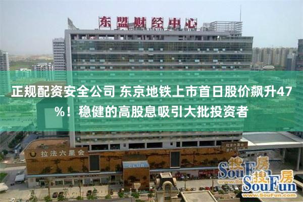 正规配资安全公司 东京地铁上市首日股价飙升47%！稳健的高股息吸引大批投资者