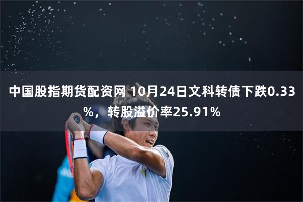 中国股指期货配资网 10月24日文科转债下跌0.33%，转股溢价率25.91%