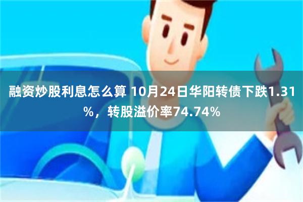 融资炒股利息怎么算 10月24日华阳转债下跌1.31%，转股溢价率74.74%