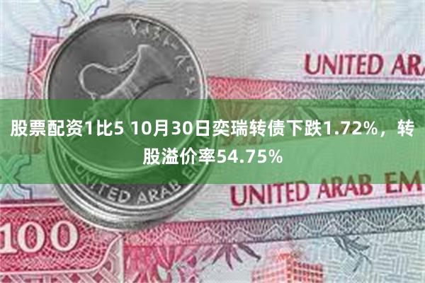 股票配资1比5 10月30日奕瑞转债下跌1.72%，转股溢价率54.75%