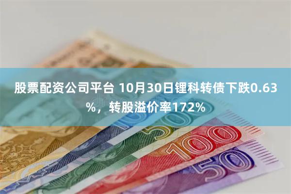 股票配资公司平台 10月30日锂科转债下跌0.63%，转股溢价率172%