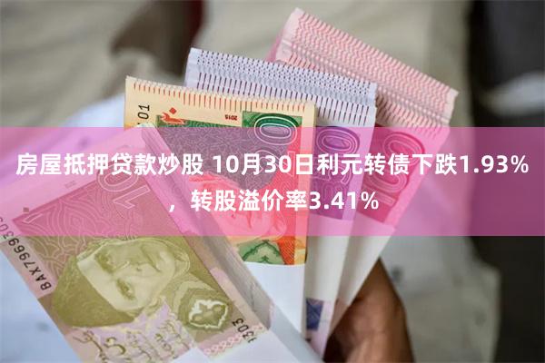 房屋抵押贷款炒股 10月30日利元转债下跌1.93%，转股溢价率3.41%