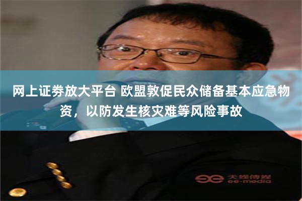 网上证劵放大平台 欧盟敦促民众储备基本应急物资，以防发生核灾难等风险事故