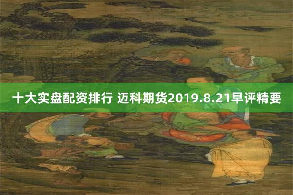 十大实盘配资排行 迈科期货2019.8.21早评精要