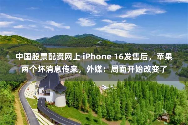 中国股票配资网上 iPhone 16发售后，苹果两个坏消息传来，外媒：局面开始改变了