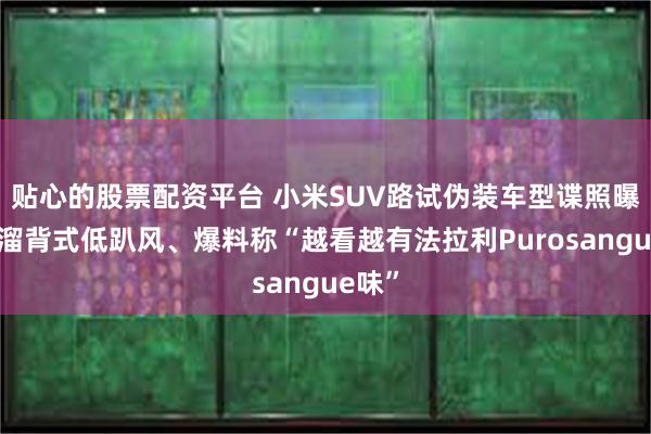 贴心的股票配资平台 小米SUV路试伪装车型谍照曝光：溜背式低趴风、爆料称“越看越有法拉利Purosangue味”