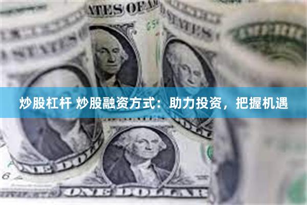 炒股杠杆 炒股融资方式：助力投资，把握机遇