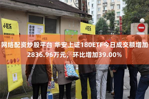 网络配资炒股平台 华安上证180ETF今日成交额增加2836.96万元，环比增加39.00%