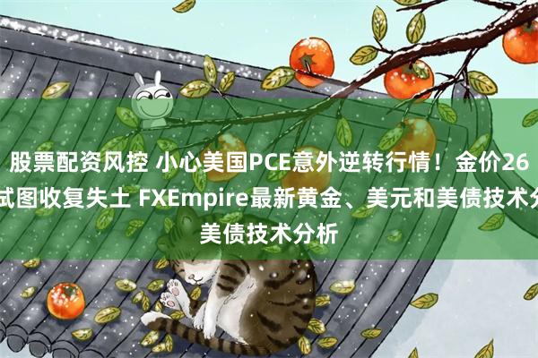 股票配资风控 小心美国PCE意外逆转行情！金价2606试图收复失土 FXEmpire最新黄金、美元和美债技术分析