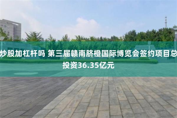 炒股加杠杆吗 第三届赣南脐橙国际博览会签约项目总投资36.35亿元