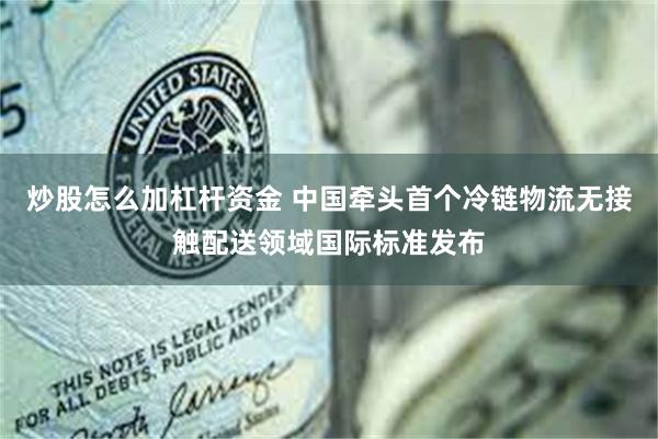 炒股怎么加杠杆资金 中国牵头首个冷链物流无接触配送领域国际标准发布