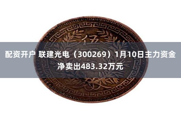 配资开户 联建光电（300269）1月10日主力资金净卖出483.32万元