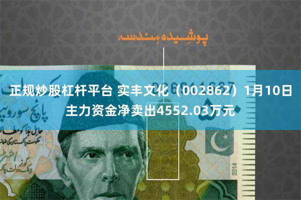 正规炒股杠杆平台 实丰文化（002862）1月10日主力资金净卖出4552.03万元