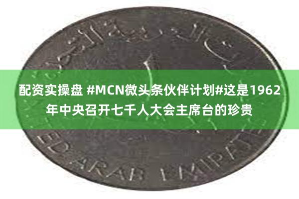 配资实操盘 #MCN微头条伙伴计划#这是1962年中央召开七千人大会主席台的珍贵