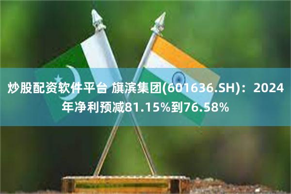 炒股配资软件平台 旗滨集团(601636.SH)：2024年净利预减81.15%到76.58%