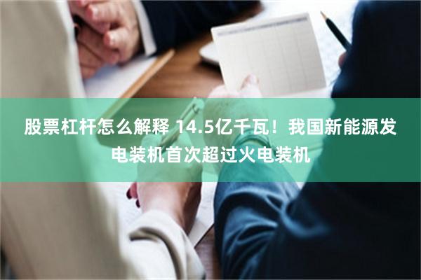 股票杠杆怎么解释 14.5亿千瓦！我国新能源发电装机首次超过火电装机