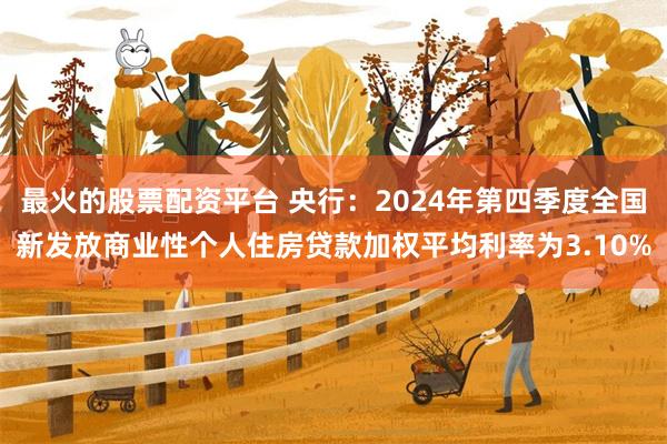 最火的股票配资平台 央行：2024年第四季度全国新发放商业性个人住房贷款加权平均利率为3.10%