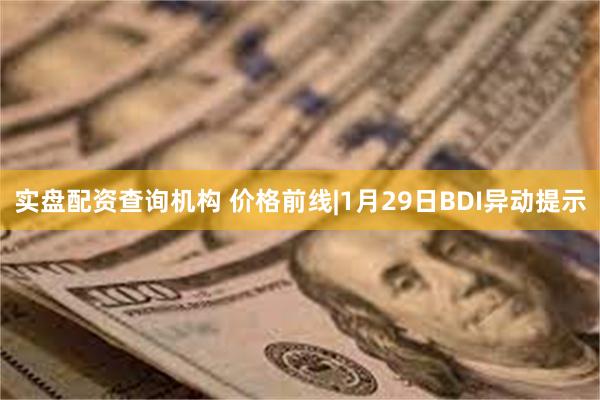 实盘配资查询机构 价格前线|1月29日BDI异动提示