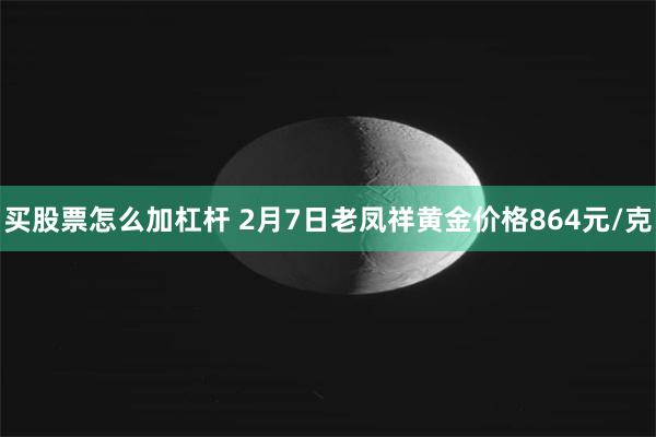 买股票怎么加杠杆 2月7日老凤祥黄金价格864元/克