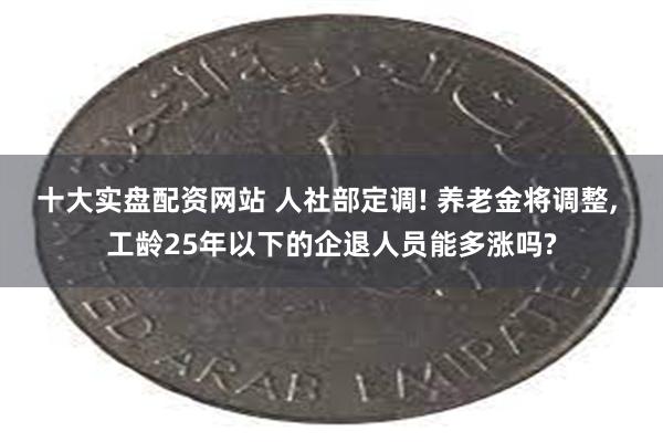 十大实盘配资网站 人社部定调! 养老金将调整, 工龄25年以下的企退人员能多涨吗?