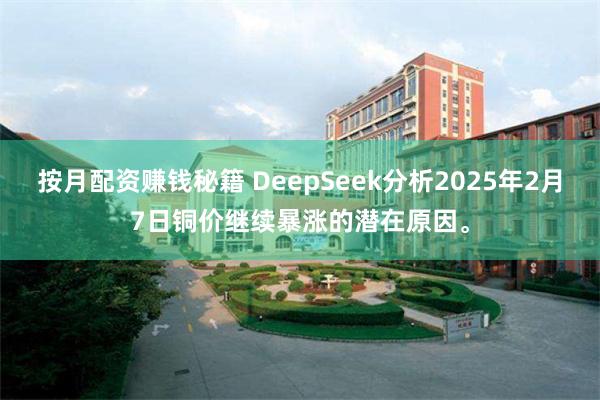 按月配资赚钱秘籍 DeepSeek分析2025年2月7日铜价继续暴涨的潜在原因。