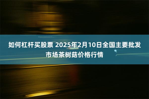 如何杠杆买股票 2025年2月10日全国主要批发市场茶树菇价格行情