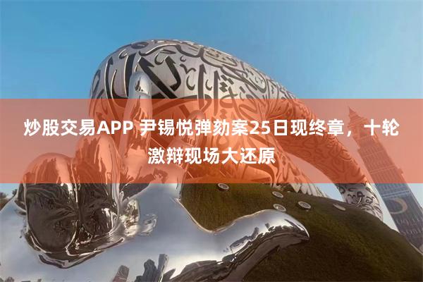 炒股交易APP 尹锡悦弹劾案25日现终章，十轮激辩现场大还原