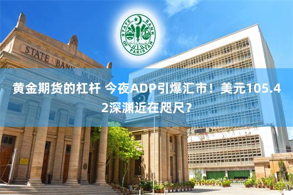 黄金期货的杠杆 今夜ADP引爆汇市！美元105.42深渊近在咫尺？