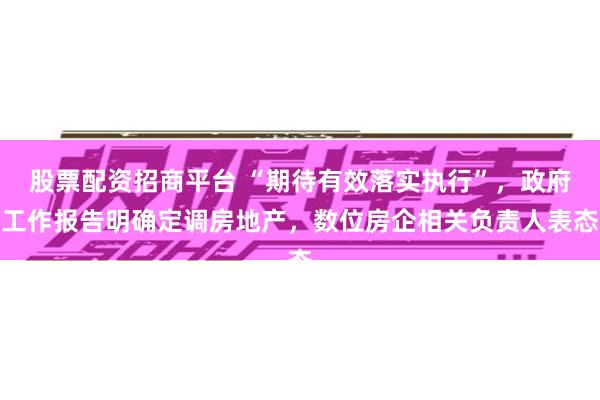 股票配资招商平台 “期待有效落实执行”，政府工作报告明确定调房地产，数位房企相关负责人表态